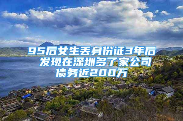 95后女生丟身份證3年后 發(fā)現(xiàn)在深圳多了家公司債務(wù)近200萬