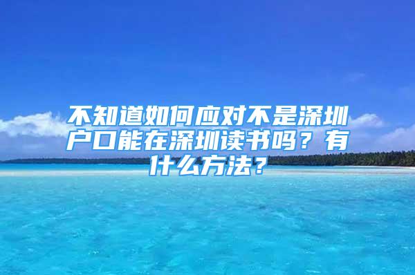 不知道如何應(yīng)對不是深圳戶口能在深圳讀書嗎？有什么方法？