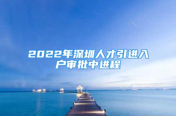 2022年深圳人才引進(jìn)入戶審批中進(jìn)程