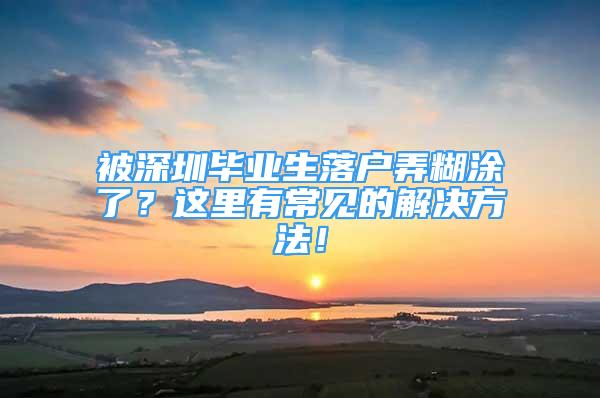 被深圳畢業(yè)生落戶弄糊涂了？這里有常見的解決方法！