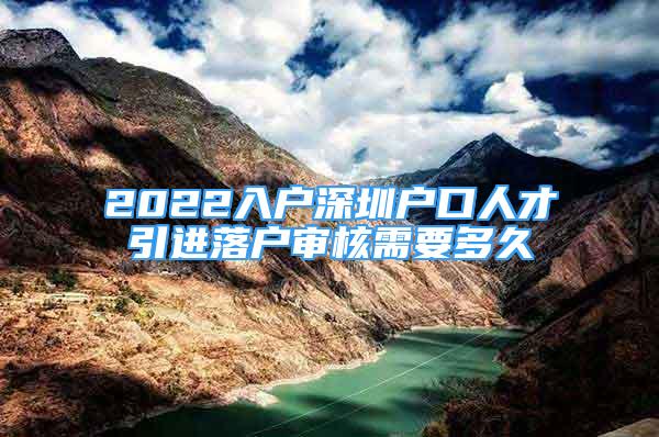 2022入戶深圳戶口人才引進(jìn)落戶審核需要多久