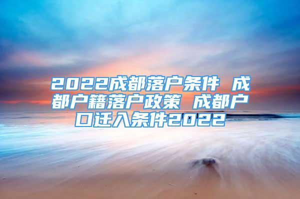 2022成都落戶(hù)條件 成都戶(hù)籍落戶(hù)政策 成都戶(hù)口遷入條件2022