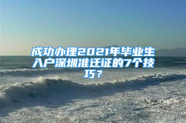 成功辦理2021年畢業(yè)生入戶深圳準遷證的7個技巧？