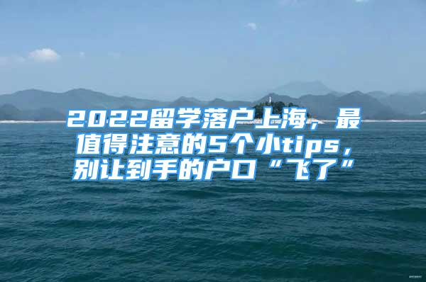 2022留學落戶上海，最值得注意的5個小tips，別讓到手的戶口“飛了”