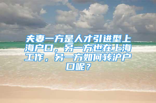 夫妻一方是人才引進(jìn)型上海戶口，另一方也在上海工作，另一方如何轉(zhuǎn)滬戶口呢？