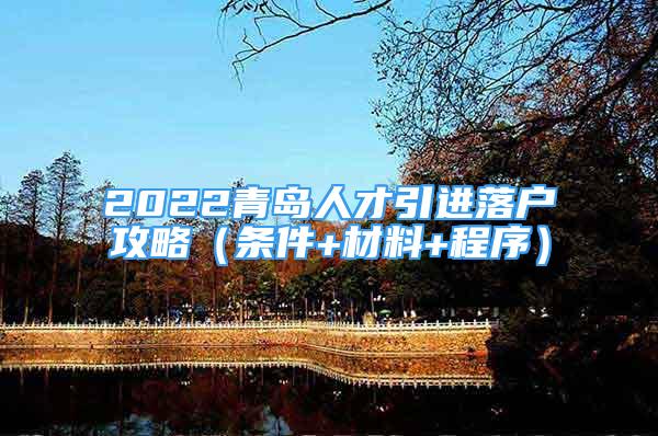 2022青島人才引進(jìn)落戶攻略（條件+材料+程序）