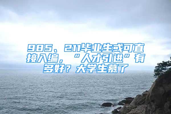 985、211畢業(yè)生或可直接入編，“人才引進(jìn)”有多好？大學(xué)生慕了