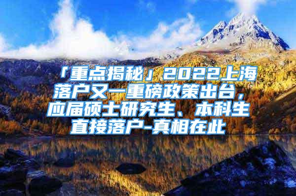 「重點揭秘」2022上海落戶又一重磅政策出臺，應(yīng)屆碩士研究生、本科生直接落戶-真相在此