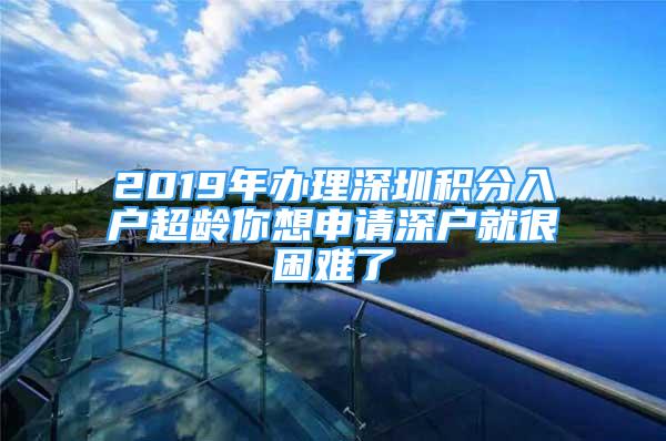 2019年辦理深圳積分入戶超齡你想申請(qǐng)深戶就很困難了