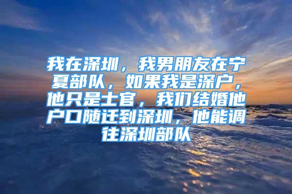 我在深圳，我男朋友在寧夏部隊(duì)，如果我是深戶，他只是士官，我們結(jié)婚他戶口隨遷到深圳，他能調(diào)往深圳部隊(duì)