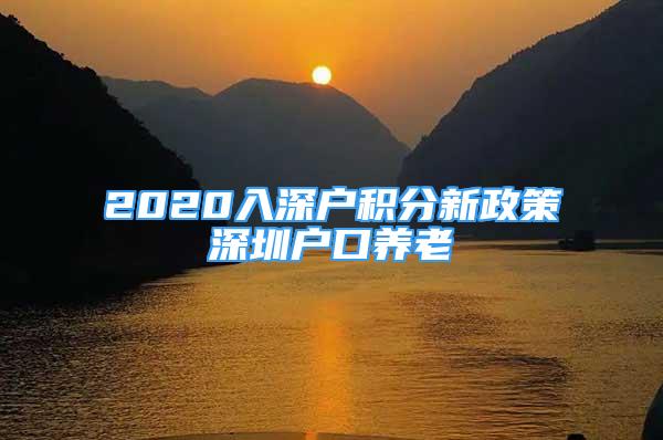 2020入深戶(hù)積分新政策深圳戶(hù)口養(yǎng)老