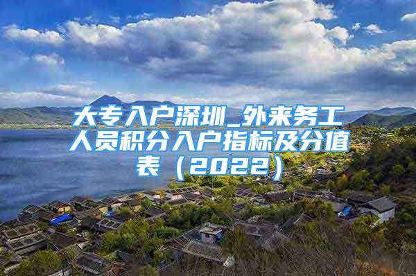 大專入戶深圳_外來務(wù)工人員積分入戶指標(biāo)及分值表（2022）