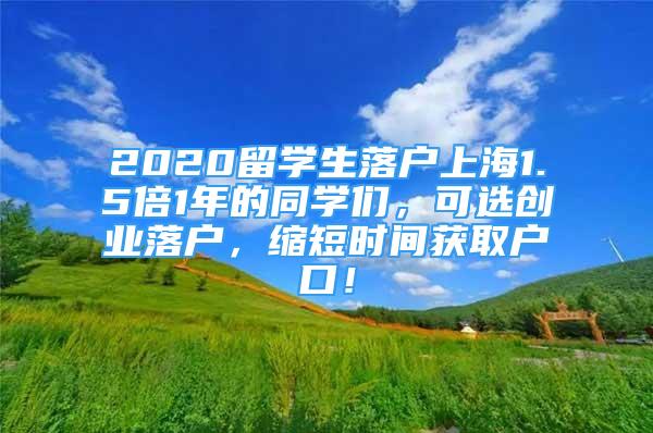 2020留學生落戶上海1.5倍1年的同學們，可選創(chuàng)業(yè)落戶，縮短時間獲取戶口！