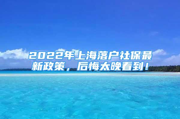 2022年上海落戶社保最新政策，后悔太晚看到！