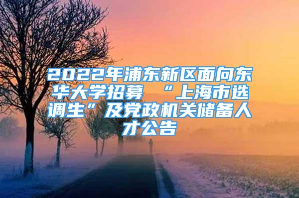 2022年浦東新區(qū)面向東華大學(xué)招募 “上海市選調(diào)生”及黨政機(jī)關(guān)儲(chǔ)備人才公告