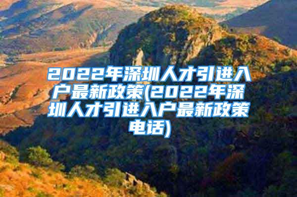 2022年深圳人才引進(jìn)入戶(hù)最新政策(2022年深圳人才引進(jìn)入戶(hù)最新政策電話)