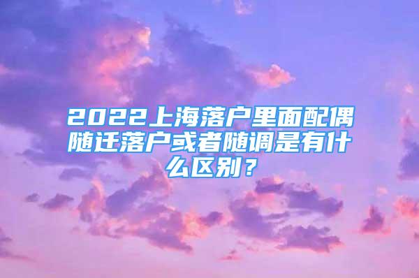 2022上海落戶里面配偶隨遷落戶或者隨調(diào)是有什么區(qū)別？