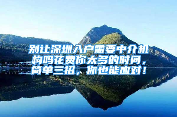 別讓深圳入戶(hù)需要中介機(jī)構(gòu)嗎花費(fèi)你太多的時(shí)間，簡(jiǎn)單三招，你也能應(yīng)對(duì)！