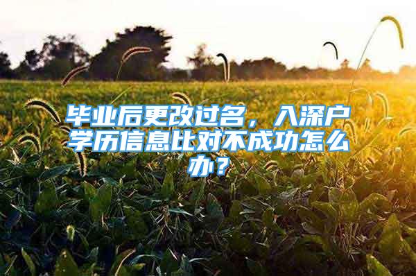 畢業(yè)后更改過名，入深戶學(xué)歷信息比對不成功怎么辦？