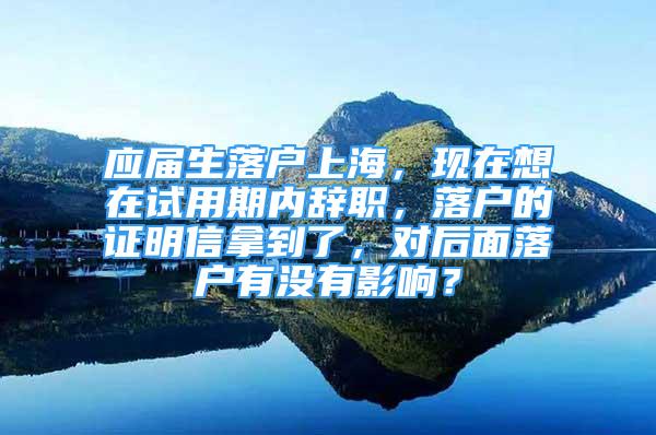 應(yīng)屆生落戶上海，現(xiàn)在想在試用期內(nèi)辭職，落戶的證明信拿到了，對后面落戶有沒有影響？