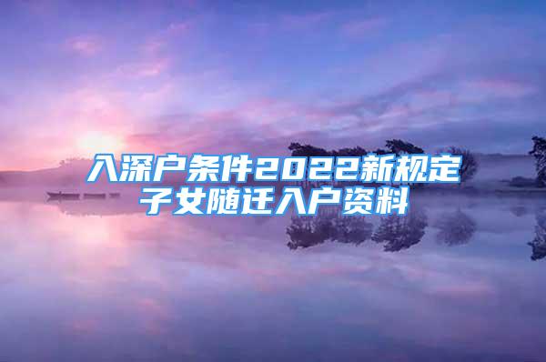 入深戶(hù)條件2022新規(guī)定子女隨遷入戶(hù)資料