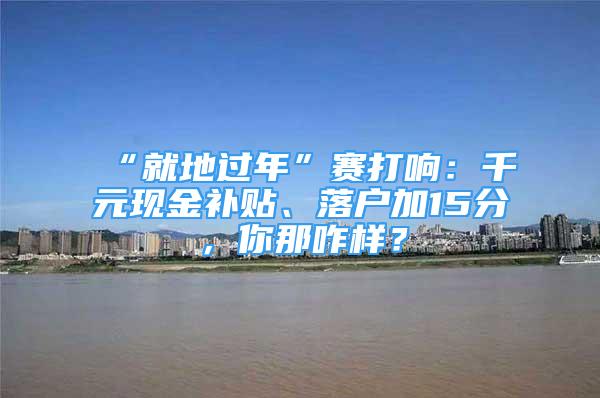 “就地過(guò)年”賽打響：千元現(xiàn)金補(bǔ)貼、落戶加15分，你那咋樣？