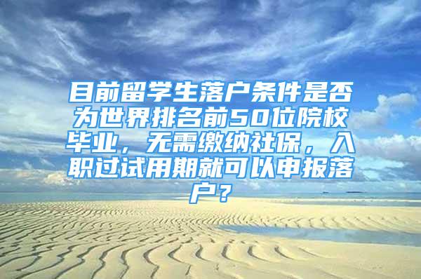 目前留學(xué)生落戶條件是否為世界排名前50位院校畢業(yè)，無需繳納社保，入職過試用期就可以申報(bào)落戶？