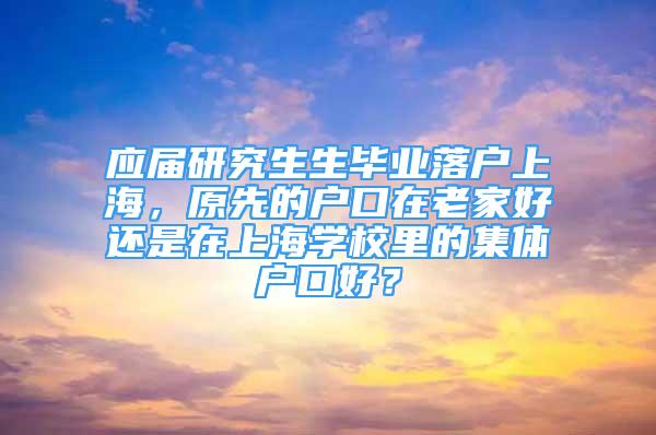 應(yīng)屆研究生生畢業(yè)落戶上海，原先的戶口在老家好還是在上海學(xué)校里的集體戶口好？