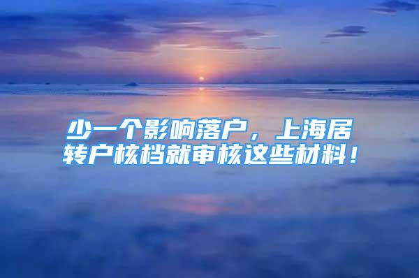 少一個影響落戶，上海居轉(zhuǎn)戶核檔就審核這些材料！