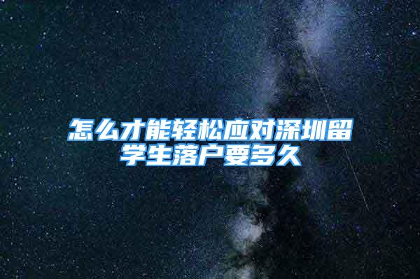 怎么才能輕松應對深圳留學生落戶要多久