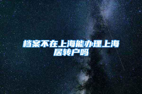 檔案不在上海能辦理上海居轉戶嗎