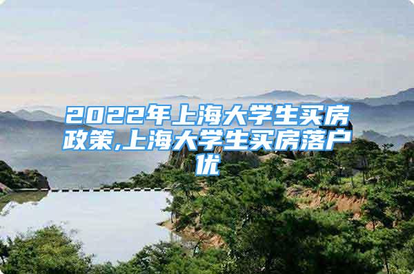 2022年上海大學生買房政策,上海大學生買房落戶優(yōu)