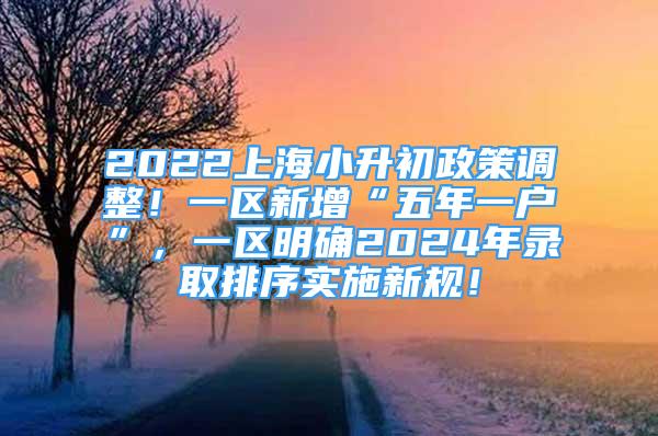 2022上海小升初政策調(diào)整！一區(qū)新增“五年一戶”，一區(qū)明確2024年錄取排序?qū)嵤┬乱?guī)！