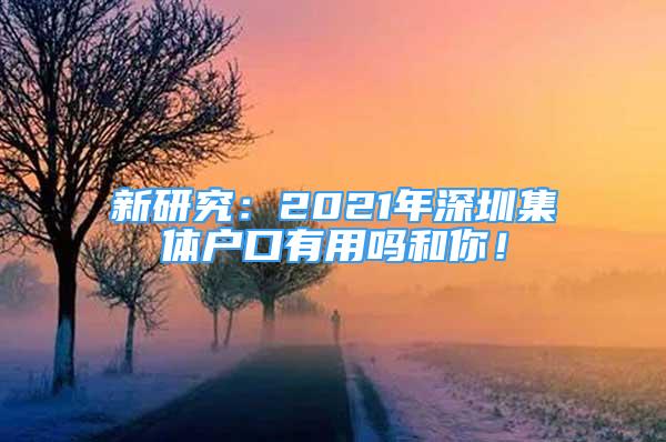 新研究：2021年深圳集體戶(hù)口有用嗎和你！