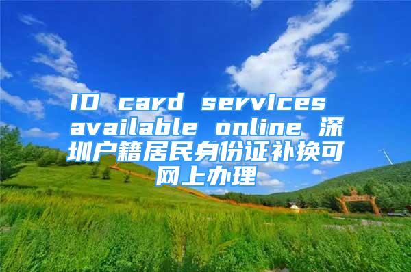 ID card services available online 深圳戶籍居民身份證補(bǔ)換可網(wǎng)上辦理