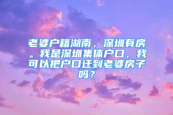 老婆戶籍湖南，深圳有房。我是深圳集體戶口，我可以把戶口遷到老婆房子嗎？