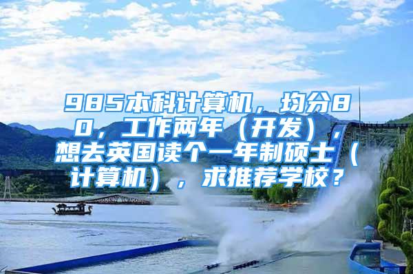 985本科計算機(jī)，均分80，工作兩年（開發(fā)），想去英國讀個一年制碩士（計算機(jī)），求推薦學(xué)校？