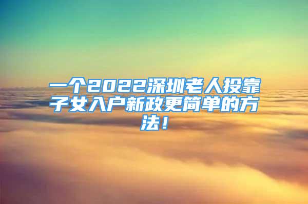 一個(gè)2022深圳老人投靠子女入戶新政更簡(jiǎn)單的方法！