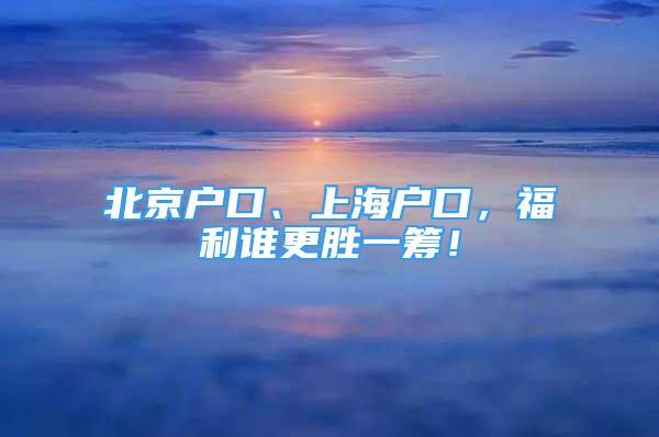 北京戶口、上海戶口，福利誰更勝一籌！