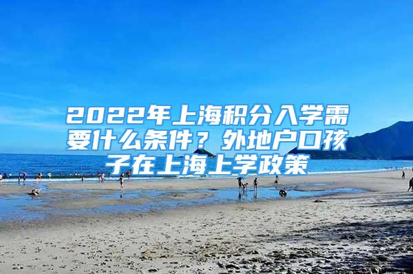 2022年上海積分入學(xué)需要什么條件？外地戶口孩子在上海上學(xué)政策