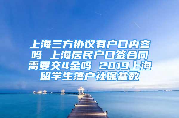 上海三方協(xié)議有戶口內(nèi)容嗎 上海居民戶口簽合同需要交4金嗎 2019上海留學(xué)生落戶社保基數(shù)