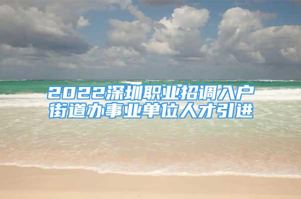 2022深圳職業(yè)招調入戶街道辦事業(yè)單位人才引進