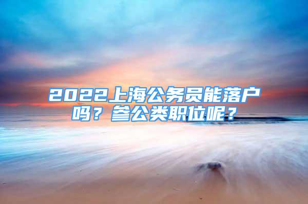 2022上海公務(wù)員能落戶嗎？參公類職位呢？