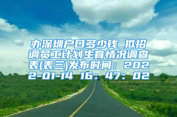 辦深圳戶口多少錢_擬招調(diào)員工計劃生育情況調(diào)查表(表三)發(fā)布時間：2022-01-14 16：47：02