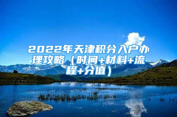 2022年天津積分入戶辦理攻略（時間+材料+流程+分值）