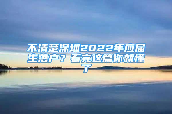 不清楚深圳2022年應(yīng)屆生落戶？看完這篇你就懂了