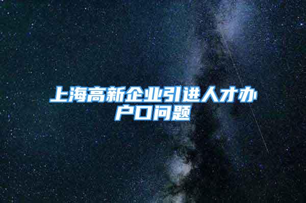 上海高新企業(yè)引進(jìn)人才辦戶口問題