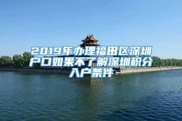 2019年辦理福田區(qū)深圳戶口如果不了解深圳積分入戶條件