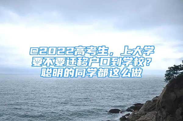 @2022高考生，上大學要不要遷移戶口到學校？聰明的同學都這么做