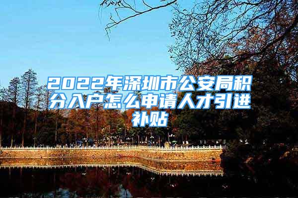 2022年深圳市公安局積分入戶怎么申請人才引進(jìn)補貼